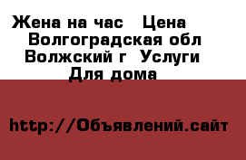 Жена на час › Цена ­ 30 - Волгоградская обл., Волжский г. Услуги » Для дома   